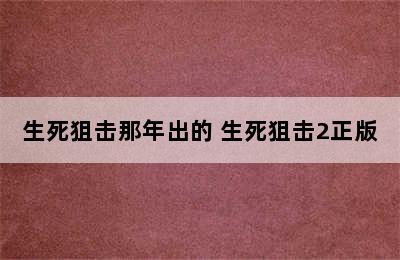 生死狙击那年出的 生死狙击2正版